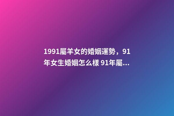 1991屬羊女的婚姻運勢，91年女生婚姻怎么樣 91年屬羊女的婚姻和命運如何，91年屬羊女還沒結婚-第1張-觀點-玄機派